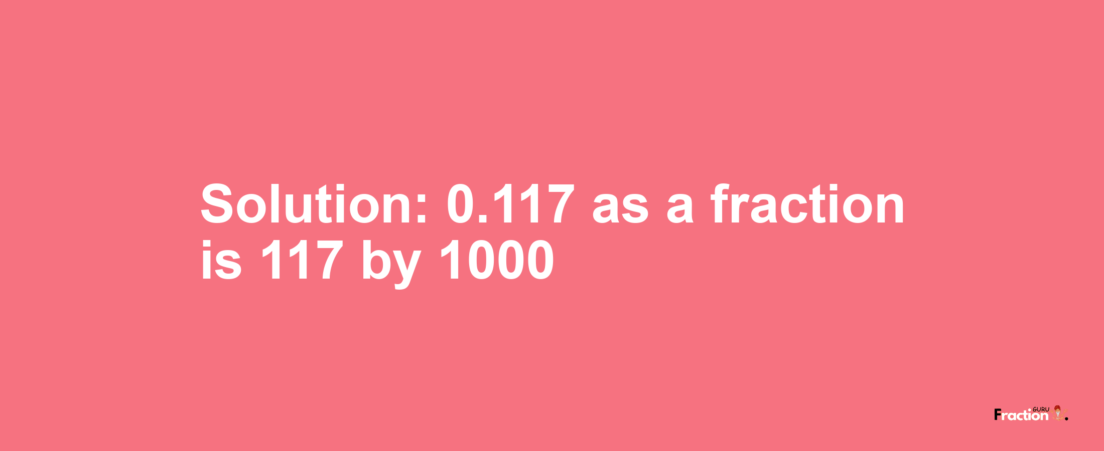 Solution:0.117 as a fraction is 117/1000